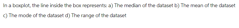 In a boxplot, the line inside the box represents: a) The median of the dataset b) The mean of the dataset
c) The mode of the dataset d) The range of the dataset