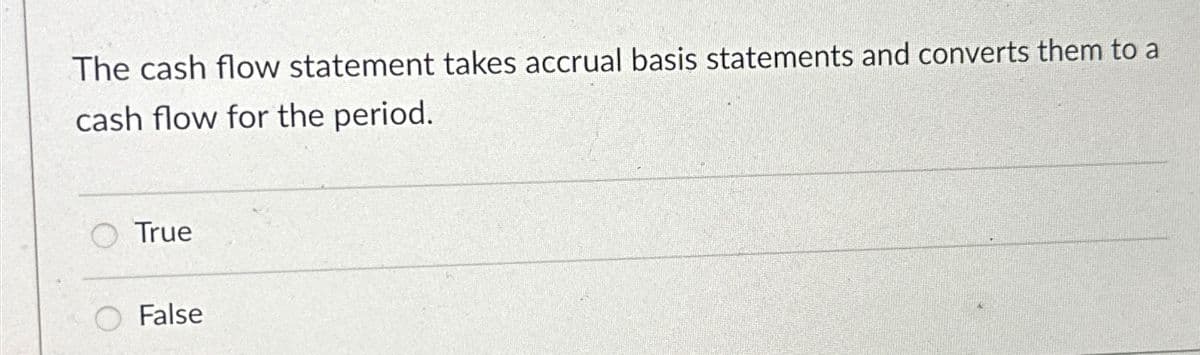 The cash flow statement takes accrual basis statements and converts them to a
cash flow for the period.
O True
False