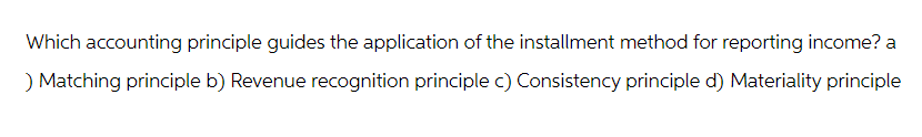 Which accounting principle guides the application of the installment method for reporting income? a
) Matching principle b) Revenue recognition principle c) Consistency principle d) Materiality principle