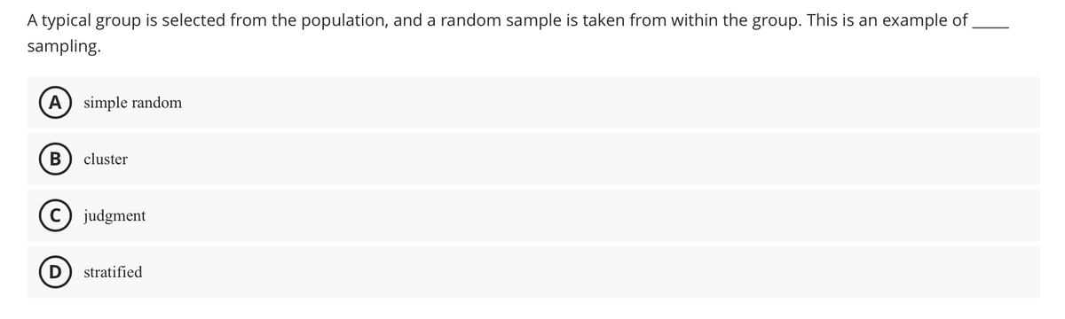 A typical group is selected from the population, and a random sample is taken from within the group. This is an example of
sampling.
A simple random
B cluster
judgment
stratified