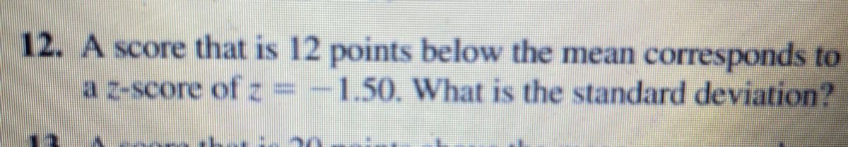 12. A score that is 12 points below the mean corresponds to
a z-score of =-1.50. What is the standard deviation?
