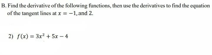 B. Find the derivative of the following functions, then use the derivatives to find the equation
of the tangent lines at x = -1, and 2.
2) f(x) = 3x² + 5x - 4
