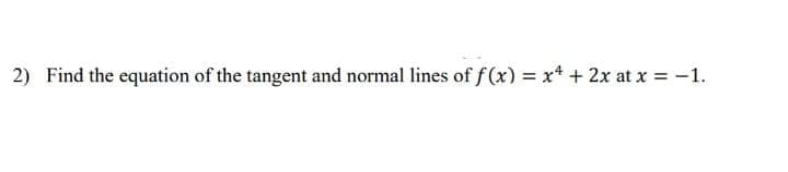 2) Find the equation of the tangent and normal lines of f (x) = x* + 2x at x = -1.
