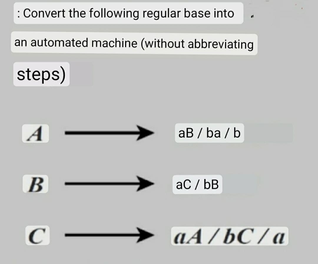 : Convert the following regular base into
an automated machine (without abbreviating
steps)
A
aB / ba / b
aC / bB
aA / bC / a
