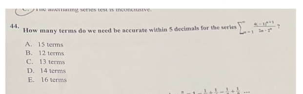 44.
The anternaung series test is inconclusive.
How many terms do we need be accurate within 5 decimals for the series
A. 15 terms
B. 12 terms
C. 13 terms
D.
E.
14 terms
16 terms
L-1 2m-2"
?