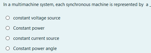 In a multimachine system, each synchronous machine is represented by a
O constant voltage source
O Constant power
O constant current source
O Constant power angle
