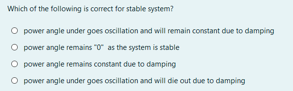 Which of the following is correct for stable system?
O power angle under goes oscillation and will remain constant due to damping
power angle remains "0" as the system is stable
O power angle remains constant due to damping
O power angle under goes oscillation and will die out due to damping
