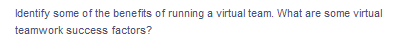 Identify some of the benefits of running a virtual team. What are some virtual
teamwork success factors?
