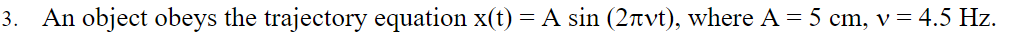 3. An object obeys the trajectory equation x(t) = A sin (2nvt), where A = 5 cm, v = 4.5 Hz.
