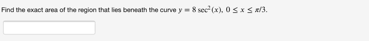 Find the exact area of the region that lies beneath the curve y = 8 sec² (x), 0 < x < t/3.

