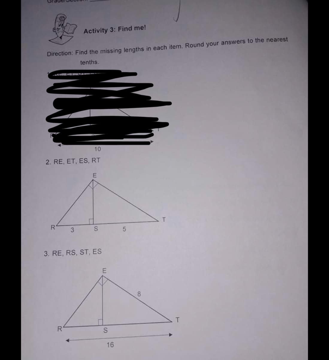 Activity 3: Find me!
Direction: Find the missing lengths in each item. Round your answers to the nearest
tenths.
10
2. RE, ET, ES, RT
3. RE, RS, ST, ES
E
8
T.
S
16
