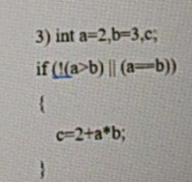 3) int a=2,b-3,c;
if (a>b) || (a=b))
{
c=2+a*bB
