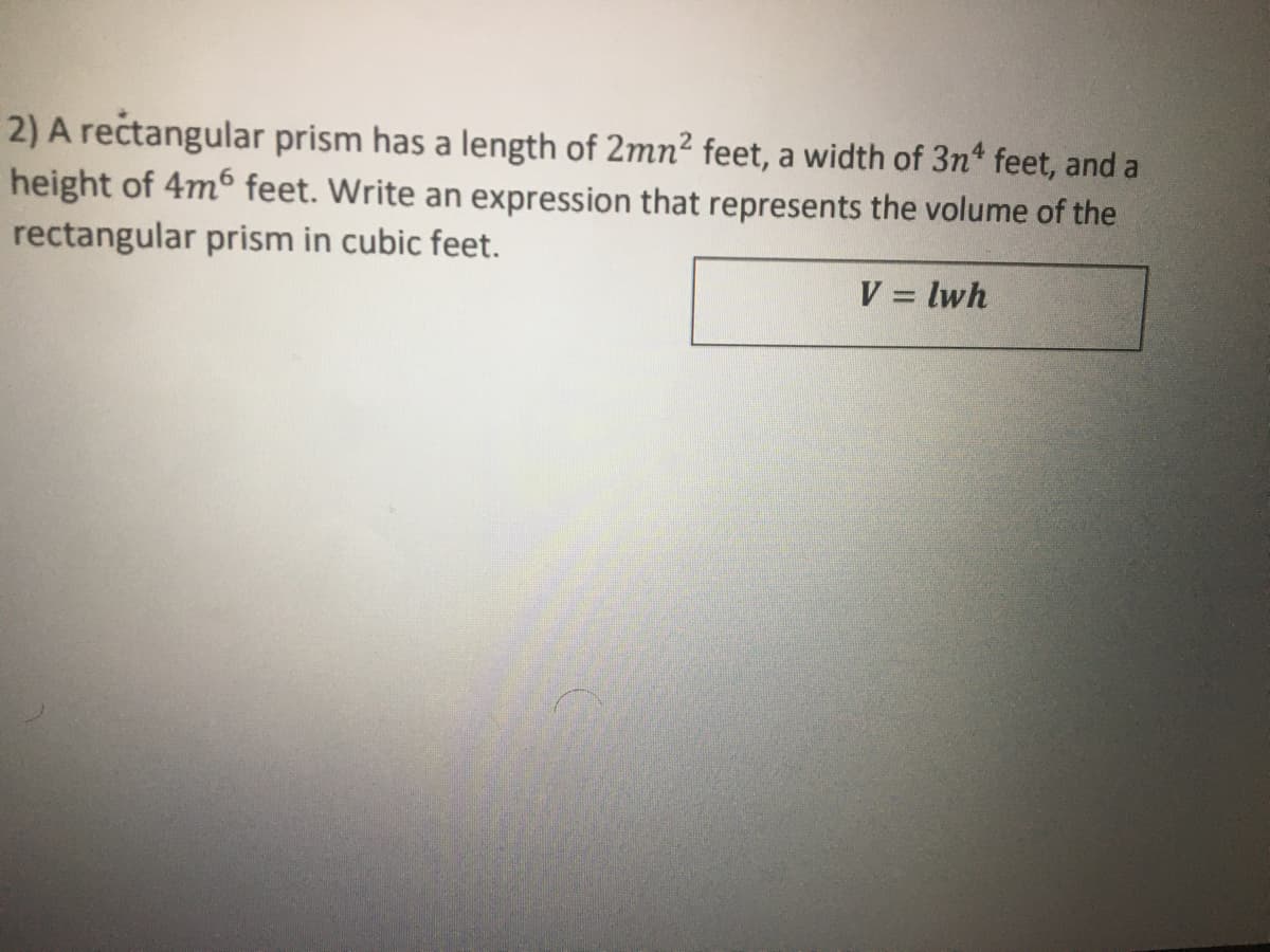 2) A rectangular prism has a length of 2mn² feet, a width of 3n feet, and a
height of 4m6 feet. Write an expression that represents the volume of the
rectangular prism in cubic feet.
V = lwh
