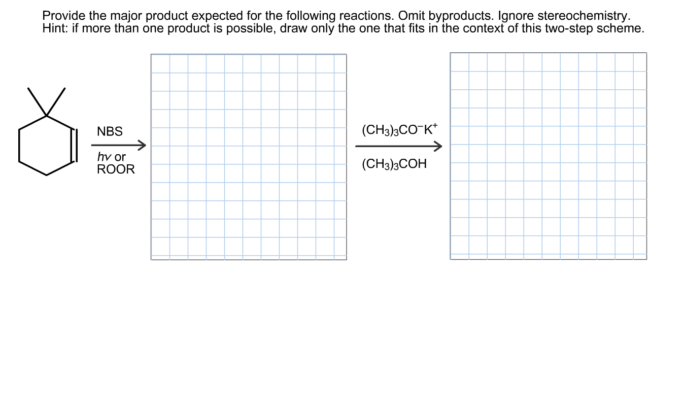 Provide the major product expected for the following reactions. Omit byproducts. Ignore stereochemistry.
Hint: if more than one product is possible, draw only the one that fits in the context of this two-step scheme.
NBS
(CH3)3CO-K*
->
hv or
ROOR
(CH3)3COH
