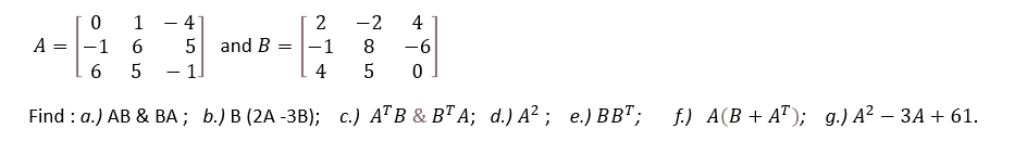 1
- 41
2
-2
4
A
-1
6.
and B
-1
8.
-6
=
-1
4
Find : a.) AB & BА ;B Ь.) В (2A -3В); с.) АТВ & BTА; d.) A? ; е.) ВВ";
f) A(В + АT); д.) A? — ЗА + 61.
