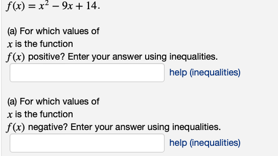 f(x) = x² - 9x + 14.
(a) For which values of
x is the function
f(x) positive? Enter your answer using inequalities.
help (inequalities)
(a) For which values of
x is the function
f(x) negative? Enter your answer using inequalities.
help (inequalities)