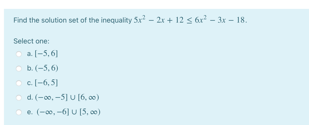 Find the solution set of the inequality 5x? – 2x + 12 < 6x² – 3x – 18.
Select one:
a. [-5,6]
b. (-5, 6)
c. [-6, 5]
d. (-00, –5] U [6, 0)
e. (-∞0, –6] U [5, 0)
