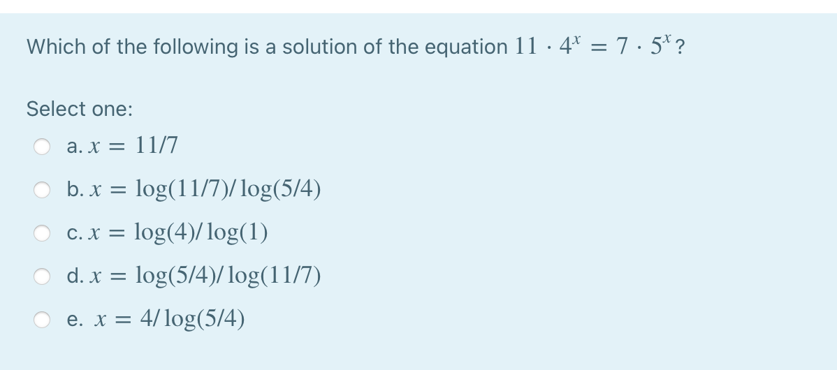 Which of the following is a solution of the equation 11 · 4* =7•5*?
Select one:
a. x = 11/7
b. x = log(11/7)/log(5/4)
C. X
= log(4)/log(1)
O d. x = log(5/4)/ log(11/7)
e. x = 4/log(5/4)
