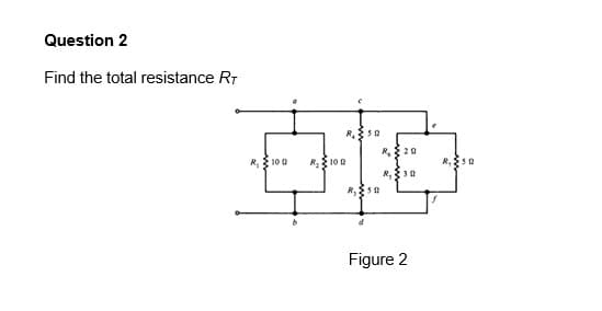 Question 2
Find the total resistance RT
R, 100
R₂100
R₂50
R,250
R₂20
R, 30
Figure 2
S
R, 50