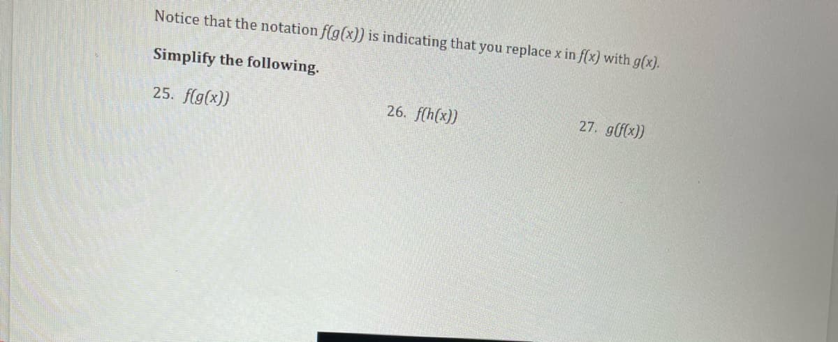 Notice that the notation f(g(x)) is indicating that you replace x in f(x) with g(x).
Simplify the following.
25. f(g(x))
26. f(h(x))
27. g(f(x))
