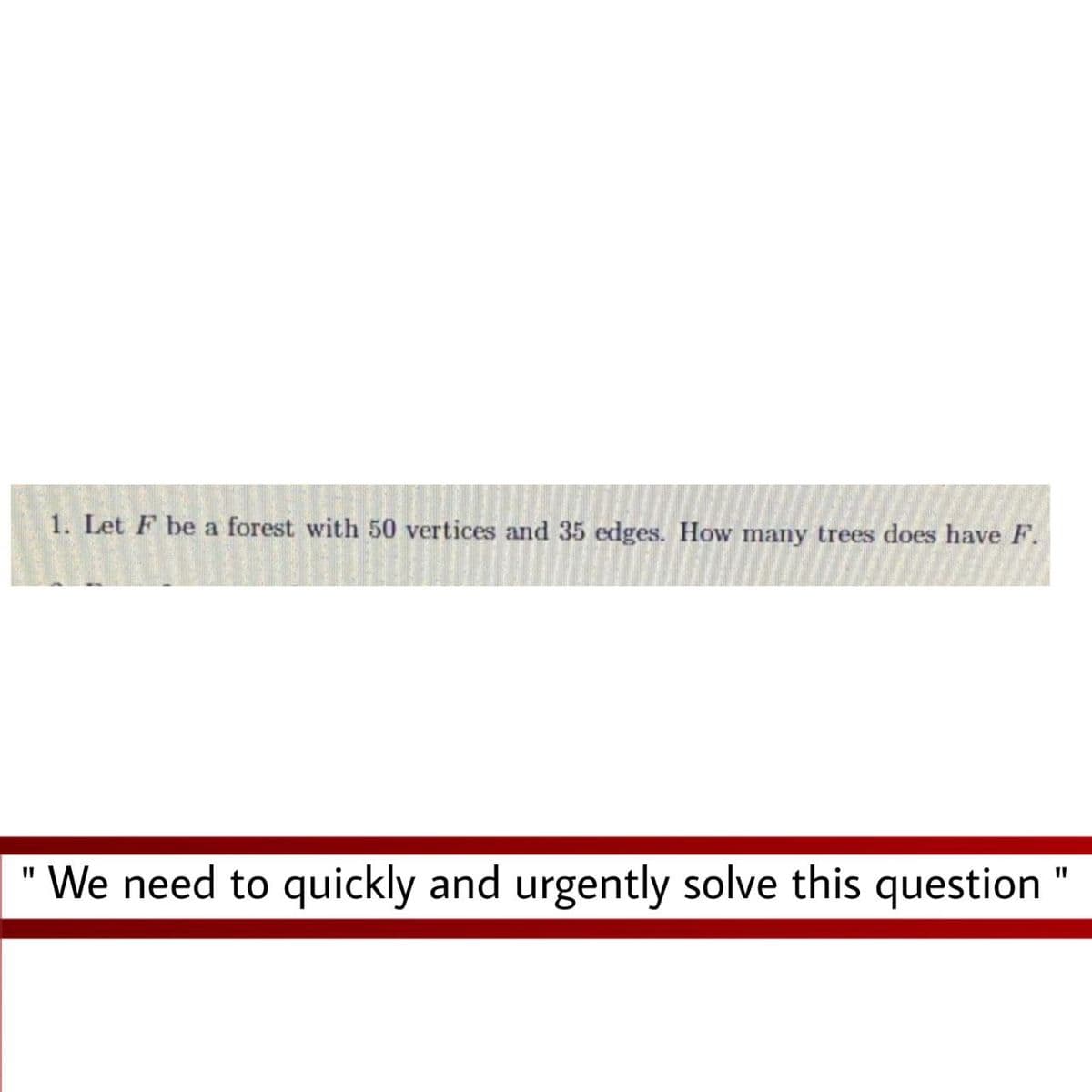 1. Let F be a forest with 50 vertices and 35 edges. How many trees does have F.
We need to quickly and urgently solve this question "
