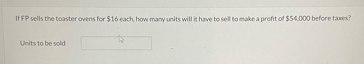 If FP sells the toaster ovens for $16 each, how many units will it have to sell to make a profit of $54,000 before taxes?
Units to be sold
