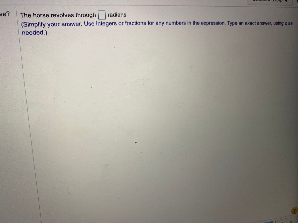 ve?
The horse revolves through
radians
(Simplify your answer. Use integers or fractions for any numbers in the expression. Type an exact answer, using x as
needed.)
