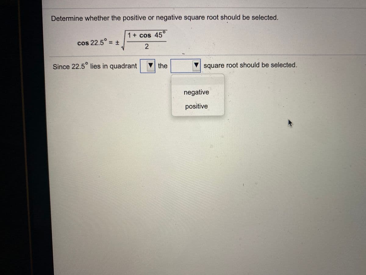 Determine whether the positive or negative square root should be selected.
1+ cos 45
cos 22.5° = +
Since 22.5° lies in quadrant
the
square root should be selected.
negative
positive
2.
