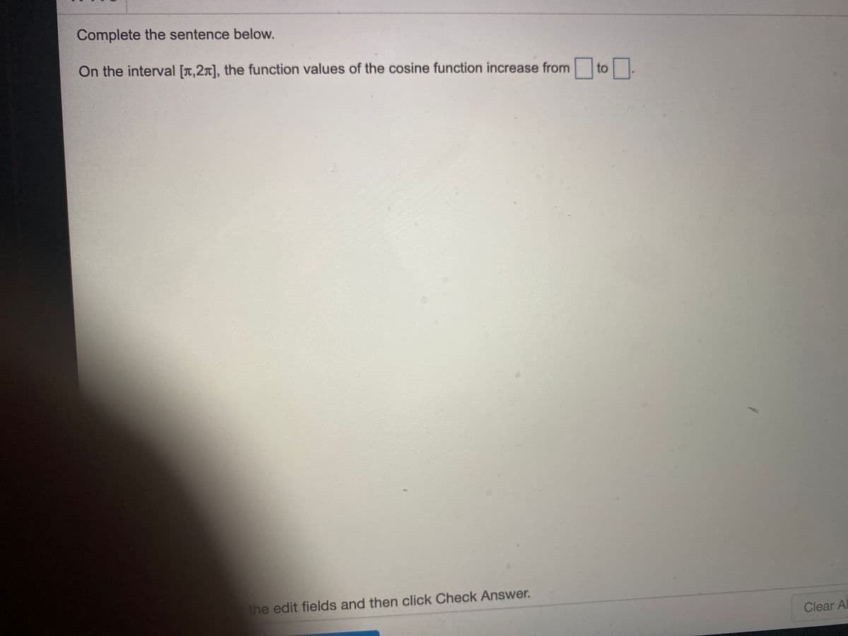 Complete the sentence below.
On the interval [T,2n], the function values of the cosine function increase from
to
the edit fields and then click Check Answer.
Clear Al
