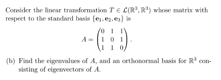 Consider the linear transformation T = L(R³, R³) whose matrix with
respect to the standard basis {e₁,e2, е3} is
A =
0 1
1 0
1 10
(b) Find the eigenvalues of A, and an orthonormal basis for R³ con-
sisting of eigenvectors of A.