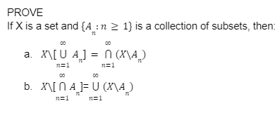 PROVE
If X is a set and {A: n ≥ 1} is a collection of subsets, then:
12
00
00
a. X\[UA] = n(X\A₂_)
n=1
00
00
n=1
b. X\[NA]=U (X\A)
n=1
n=1