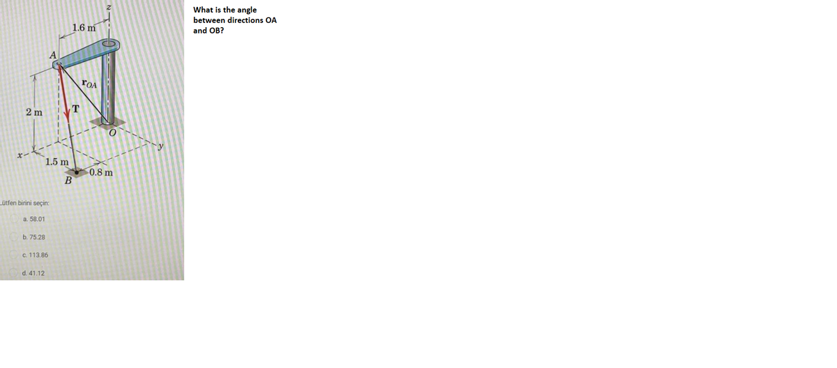 What is the angle
between directions OA
1.6 m
and OB?
rOA
2 m
T.
x-
1.5 m
0.8 m
B
Lütfen birini seçin:
a. 58.01
b. 75.28
c. 113.86
d. 41.12
