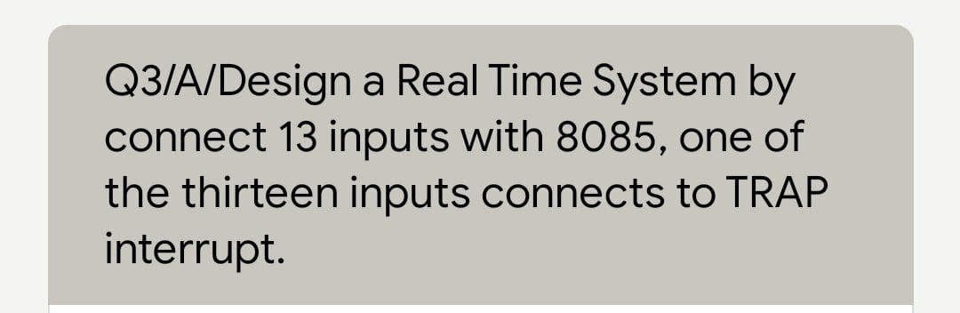 Q3/A/Design a Real Time System by
connect 13 inputs with 8085, one of
the thirteen inputs connects to TRAP
interrupt.
