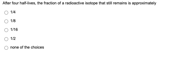 After four half-lives, the fraction of a radioactive isotope that still remains is approximately
1/4
1/8
1/16
O 1/2
none of the choices
