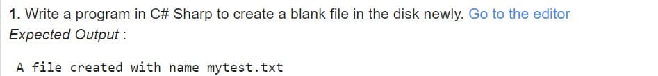 1. Write a program in C# Sharp to create a blank file in the disk newly. Go to the editor
Expected Output :
A file created with name mytest.txt
