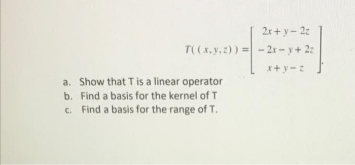 2r+ y-2z
T((x,y,z)) = - 2r- y+ 2z
x+ y-z
a. Show that T is a linear operator
b. Find a basis for the kernel of T
C. Find a basis for the range of T.
