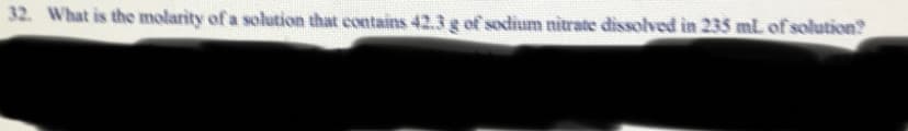 32. What is the molarity of a solution that contains 42.3 g of sodium nitrate dissolved in 235 ml. of solution?
