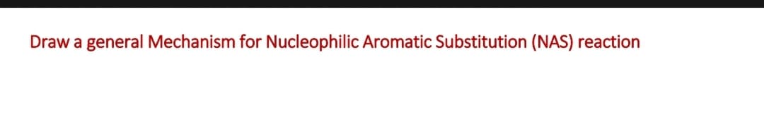 Draw a general Mechanism for Nucleophilic Aromatic Substitution (NAS) reaction
