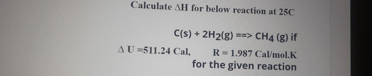 Calculate AH for below reaction at 25C
C(s) + 2H2(g) ==> CH4 (g) if
AU=511.24 Cal,
R=1.987 Cal/mol.K
for the given reaction
