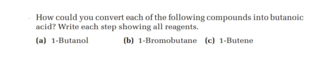 How could you convert each of the following compounds into butanoic
acid? Write each step showing all reagents.
(a) 1-Butanol
(b) 1-Bromobutane (c) 1-Butene
