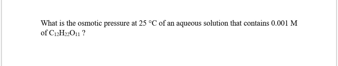 What is the osmotic pressure at 25 °C of an aqueous solution that contains 0.001 M
of C12H22O11 ?
