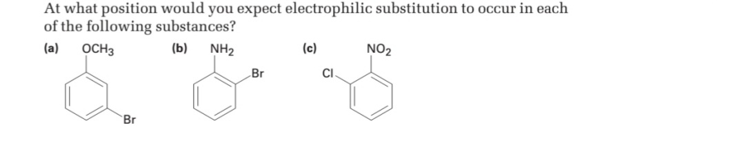 At what position would you expect electrophilic substitution to occur in each
of the following substances?
OCH3
(a)
(b)
NH2
(c)
NO2
Br
CI.
Br
