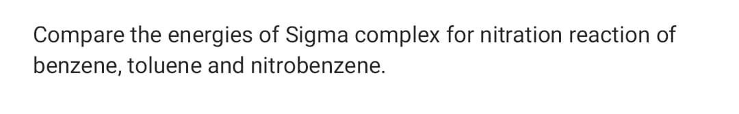 Compare the energies of Sigma complex for nitration reaction of
benzene, toluene and nitrobenzene.
