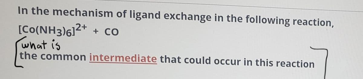 In the mechanism of ligand exchange in the following reaction,
[Co(NH3)6]²* + co
what is
the common intermediate that could occur in this reaction
