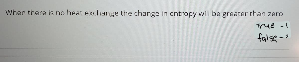 When there is no heat exchange the change in entropy will be greater than zero
True -1
false -?
