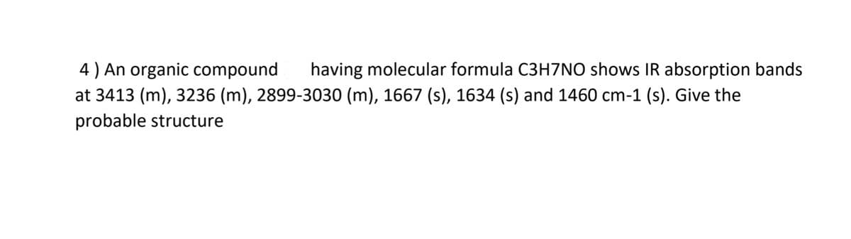 4 ) An organic compound
having molecular formula C3H7NO shows IR absorption bands
at 3413 (m), 3236 (m), 2899-3030 (m), 1667 (s), 1634 (s) and 1460 cm-1 (s). Give the
probable structure
