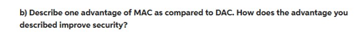 b) Describe one advantage of MAC as compared to DAC. How does the advantage you
described improve security?