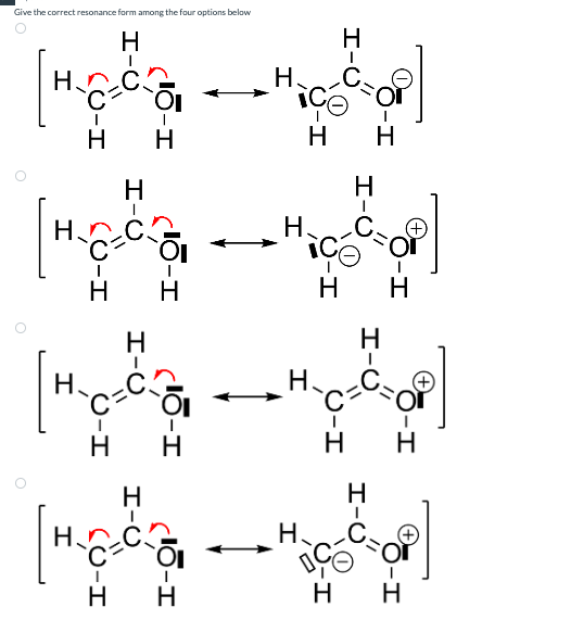 Give the correct resonance form among the four options below
O-H
H-C
O
H.
I
I-U
H
H.
-I
I-O')
I
I-
-10-I (15-1
H
O-I
O
H-C
U-I
НА
(C-H
-I
I
O-H
H-C
C-H
H
H-C
O-I
C-H
H
H-C
H
H-C
IO-I
-H
Н.
H
I-O'J
I