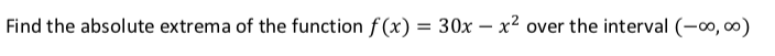 Find the absolute extrema of the function f (x) = 30x – x² over the interval (-o, 00)
