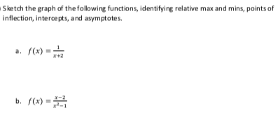 Sketch the graph of the following functions, identifying relative max and mins, points of
inflection, intercepts, and asymptotes.
a. f(x) =-
x+2
b. f(x) =
